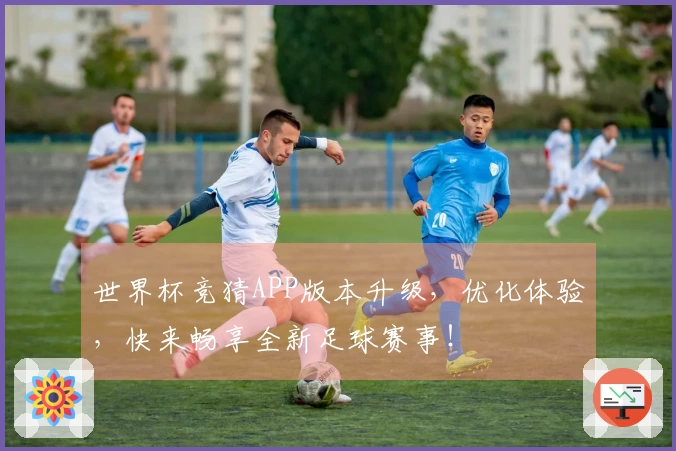 世界杯竞猜APP版本升级，优化体验，快来畅享全新足球赛事！