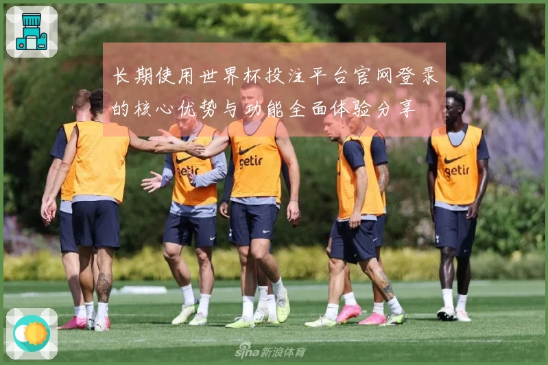 长期使用世界杯投注平台官网登录的核心优势与功能全面体验分享