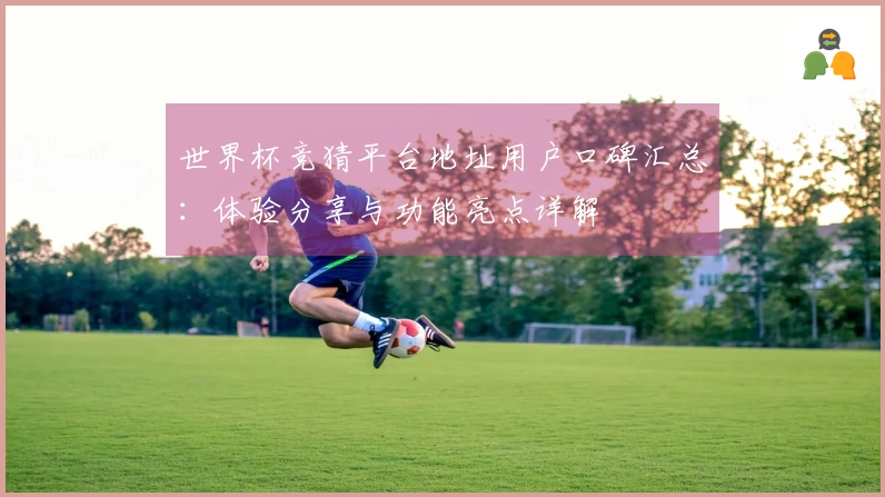 世界杯竞猜平台地址用户口碑汇总：体验分享与功能亮点详解