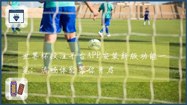 世界杯投注平台APP安装新版功能一览：流畅体验等你开启