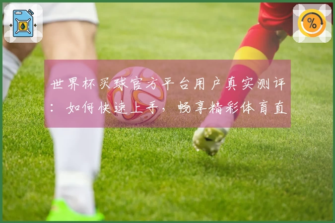 世界杯买球官方平台用户真实测评：如何快速上手，畅享精彩体育直播体验