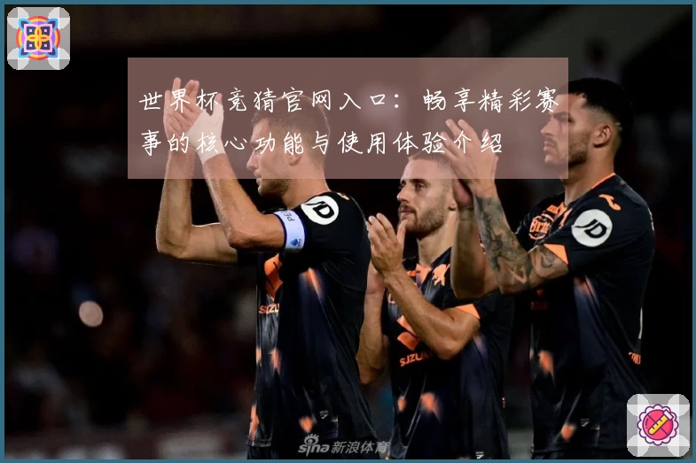 世界杯竞猜官网入口：畅享精彩赛事的核心功能与使用体验介绍