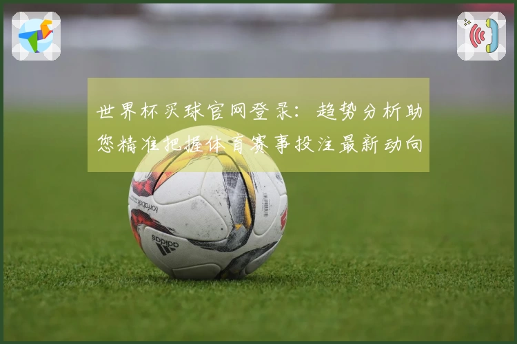 世界杯买球官网登录:趋势分析助您精准把握体育赛事投注最新动向