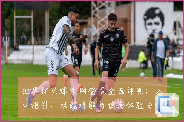 世界杯买球官网登录全面评测：入口指引、功能详解与使用体验分析