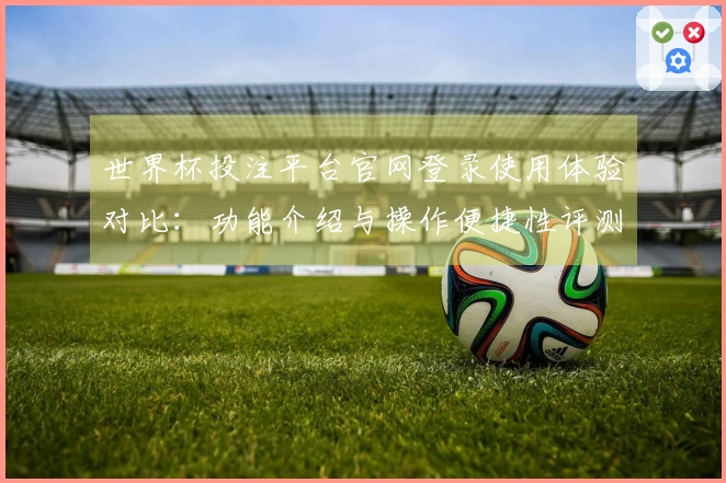 世界杯投注平台官网登录使用体验对比：功能介绍与操作便捷性评测