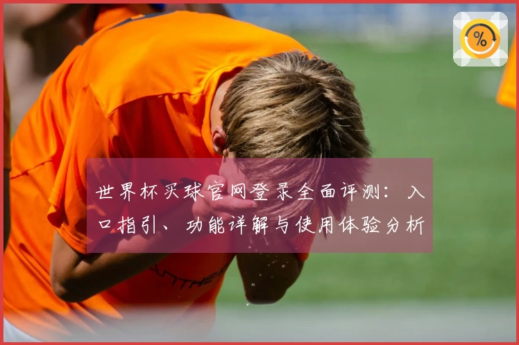 世界杯买球官网登录全面评测：入口指引、功能详解与使用体验分析