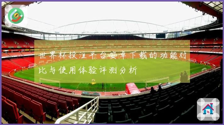 世界杯投注平台安卓下载的功能对比与使用体验评测分析
